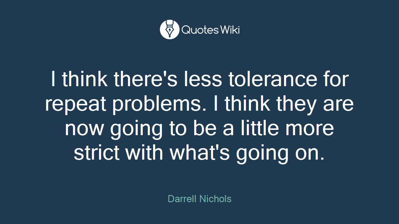 I think there's less tolerance for repeat problems. I think they are now going to be a little more strict with what's going on.