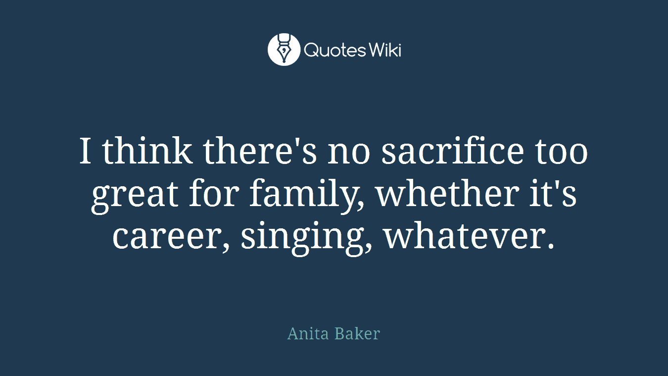 I think there's no sacrifice too great for family, whether it's career, singing, whatever.