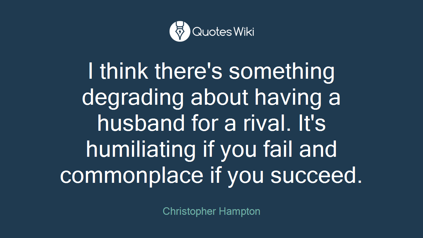I think there's something degrading about having a husband for a rival. It's humiliating if you fail and commonplace if you succeed.