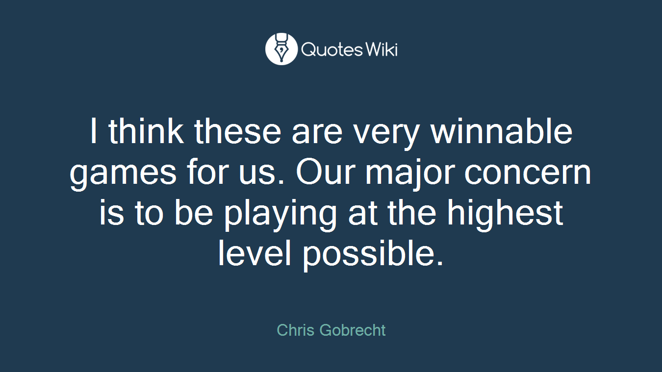 I think these are very winnable games for us. Our major concern is to be playing at the highest level possible.