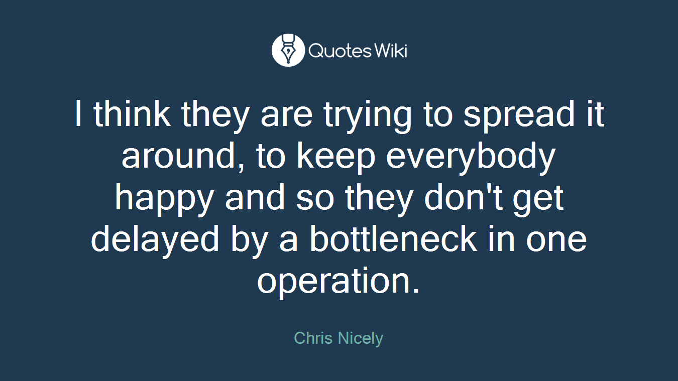 I think they are trying to spread it around, to keep everybody happy and so they don't get delayed by a bottleneck in one operation.