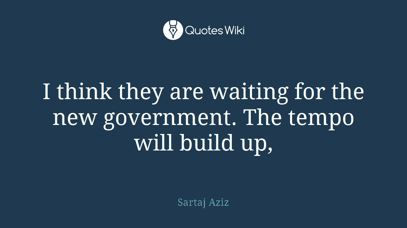 I think they are waiting for the new government. The tempo will build up,