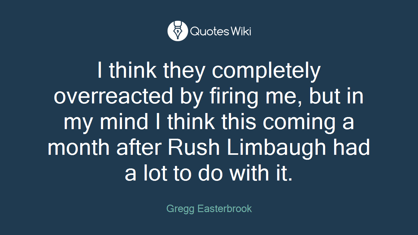 I think they completely overreacted by firing me, but in my mind I think this coming a month after Rush Limbaugh had a lot to do with it.