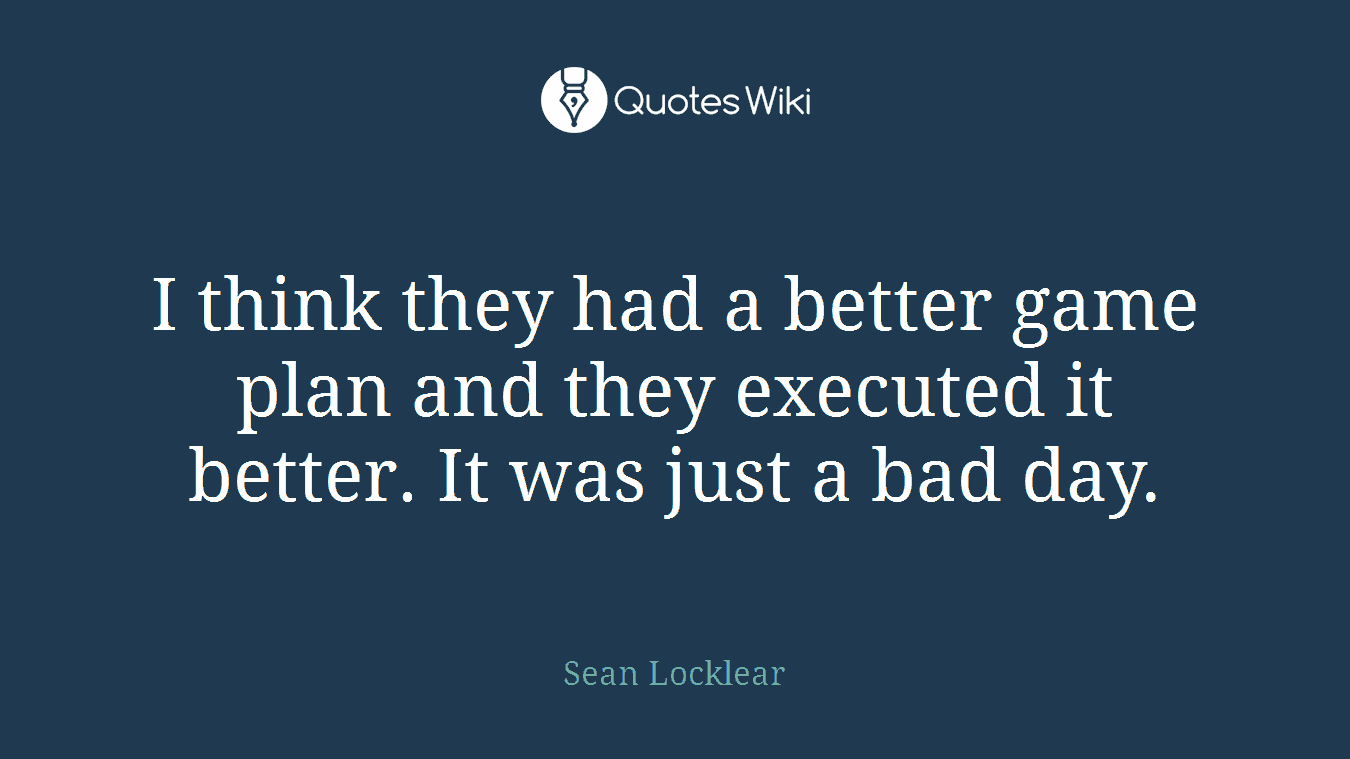 I think they had a better game plan and they executed it better. It was just a bad day.