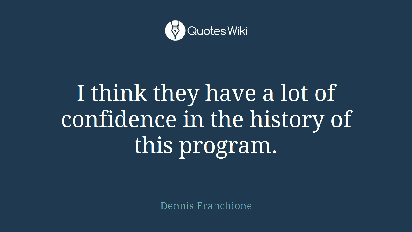 I think they have a lot of confidence in the history of this program.