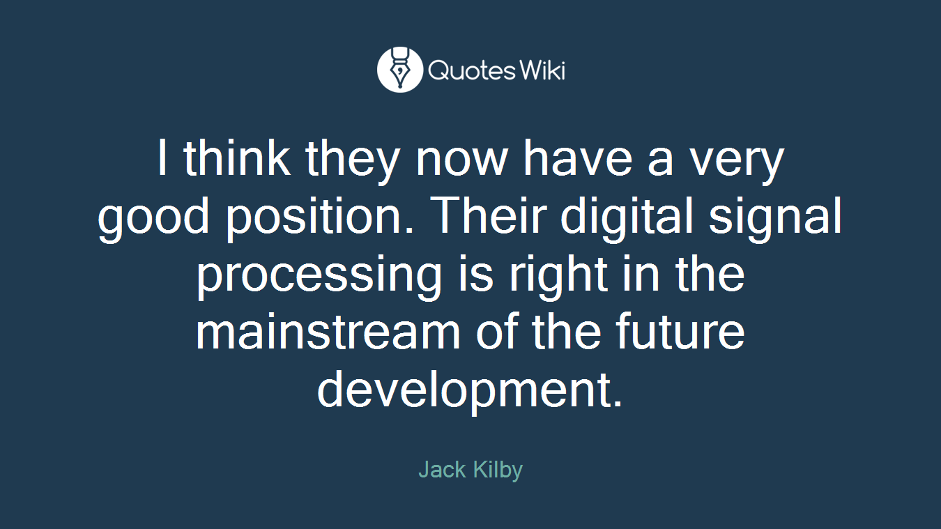 I think they now have a very good position. Their digital signal processing is right in the mainstream of the future development.