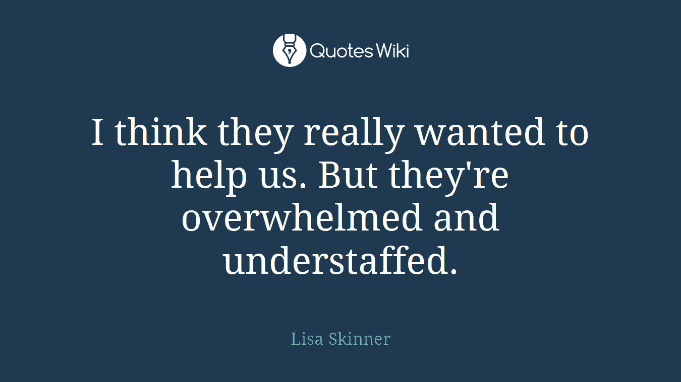 I think they really wanted to help us. But they're overwhelmed and understaffed.