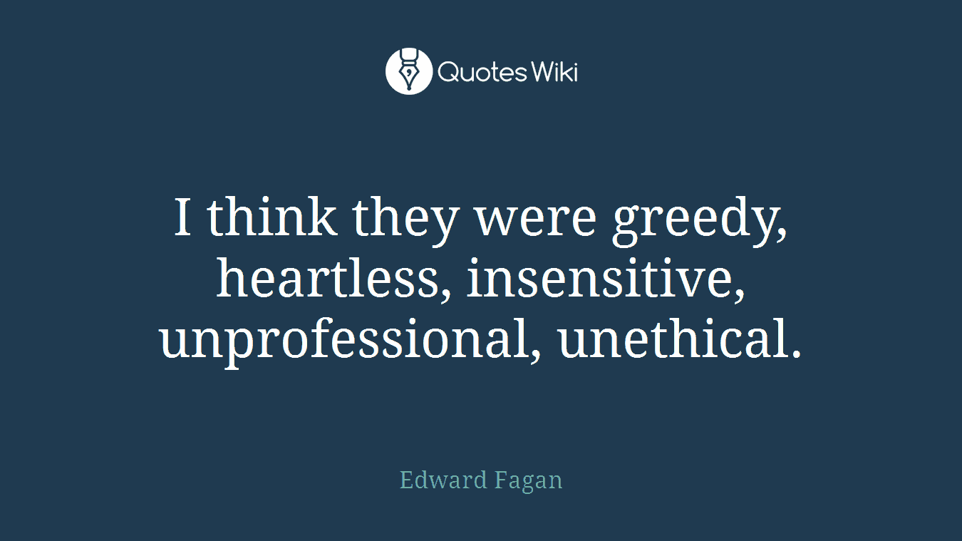 I think they were greedy, heartless, insensitive, unprofessional, unethical.