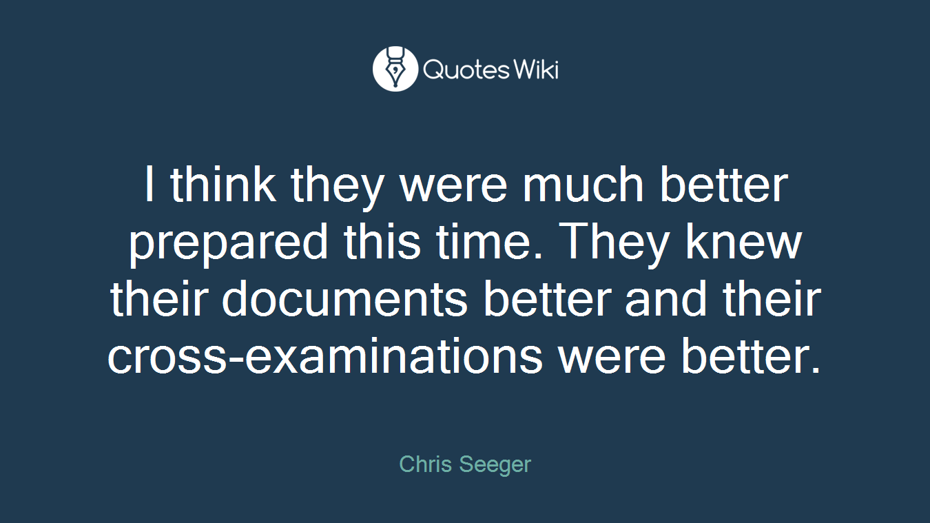 I think they were much better prepared this time. They knew their documents better and their cross-examinations were better.