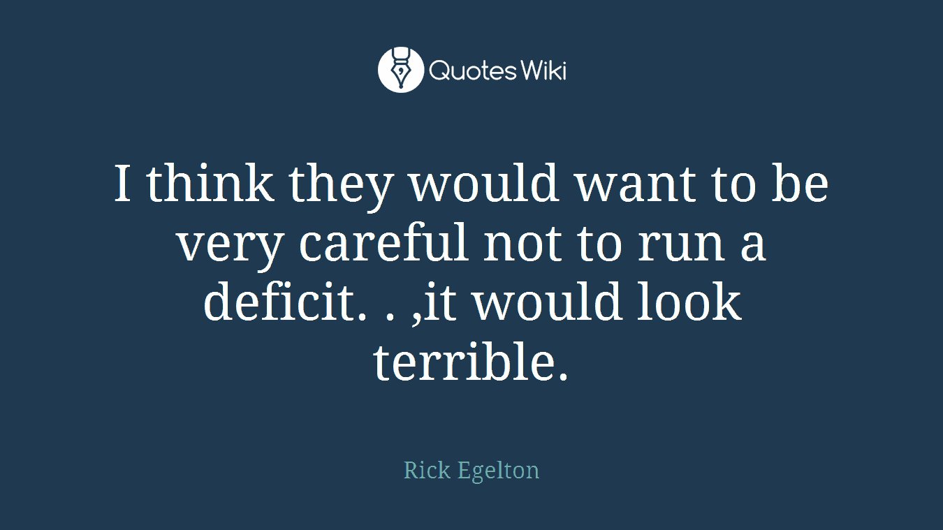 I think they would want to be very careful not to run a deficit. . ,it would look terrible.