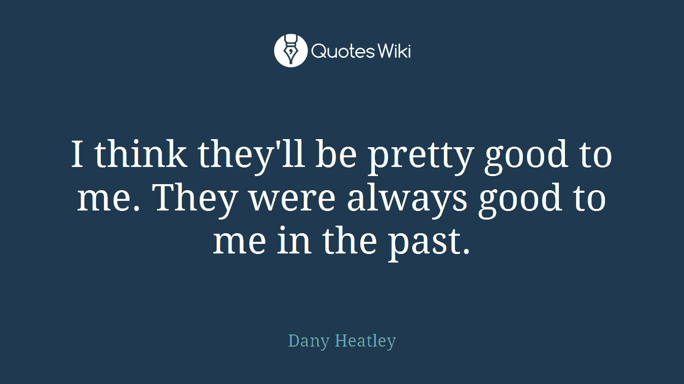 I think they'll be pretty good to me. They were always good to me in the past.
