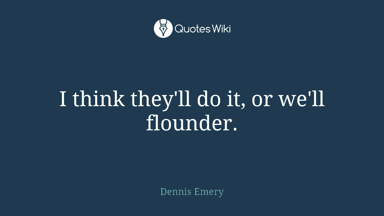 I think they'll do it, or we'll flounder.