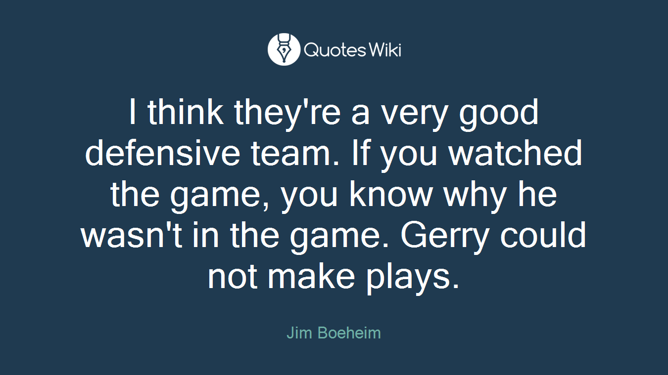 I think they're a very good defensive team. If you watched the game, you know why he wasn't in the game. Gerry could not make plays.
