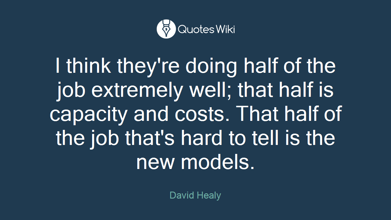 I think they're doing half of the job extremely well; that half is capacity and costs. That half of the job that's hard to tell is the new models.