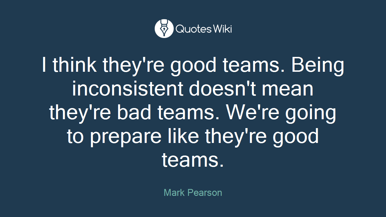 I think they're good teams. Being inconsistent doesn't mean they're bad teams. We're going to prepare like they're good teams.