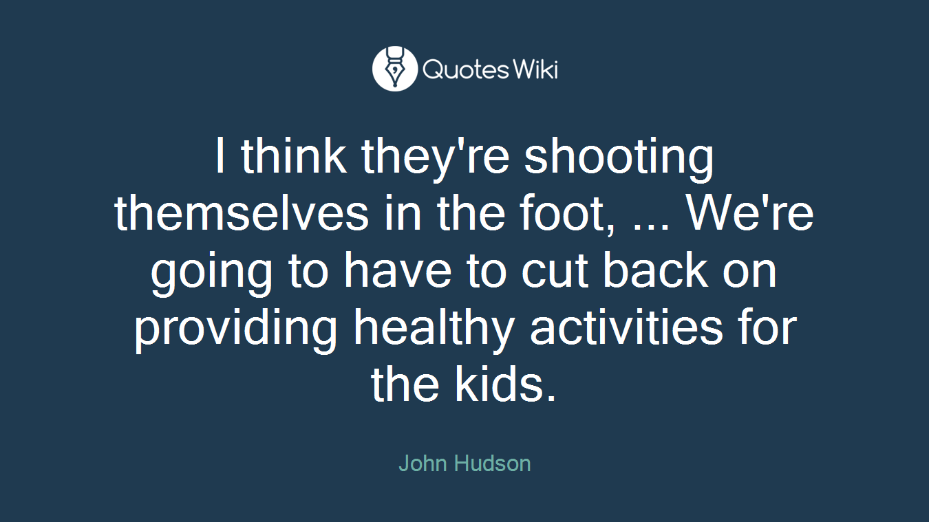 I think they're shooting themselves in the foot, ... We're going to have to cut back on providing healthy activities for the kids.