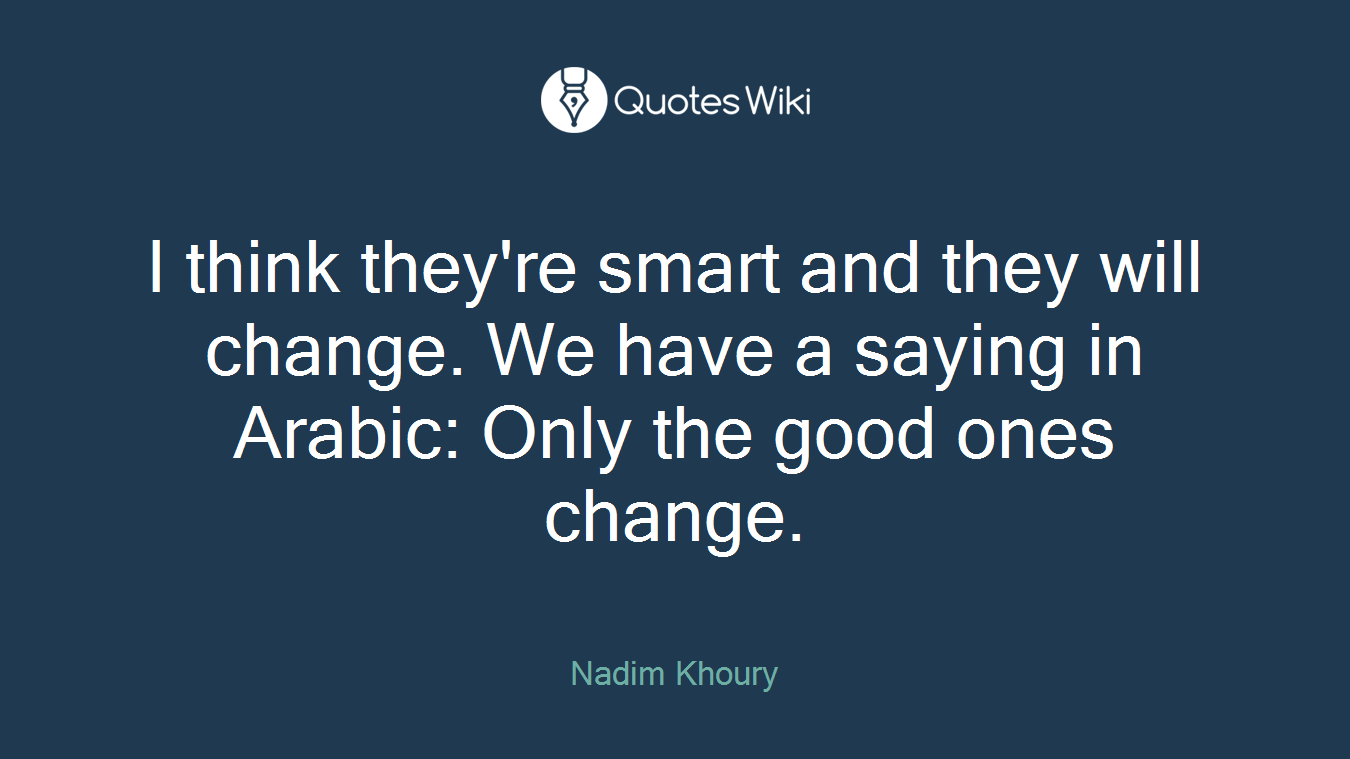 I think they're smart and they will change. We have a saying in Arabic: Only the good ones change.