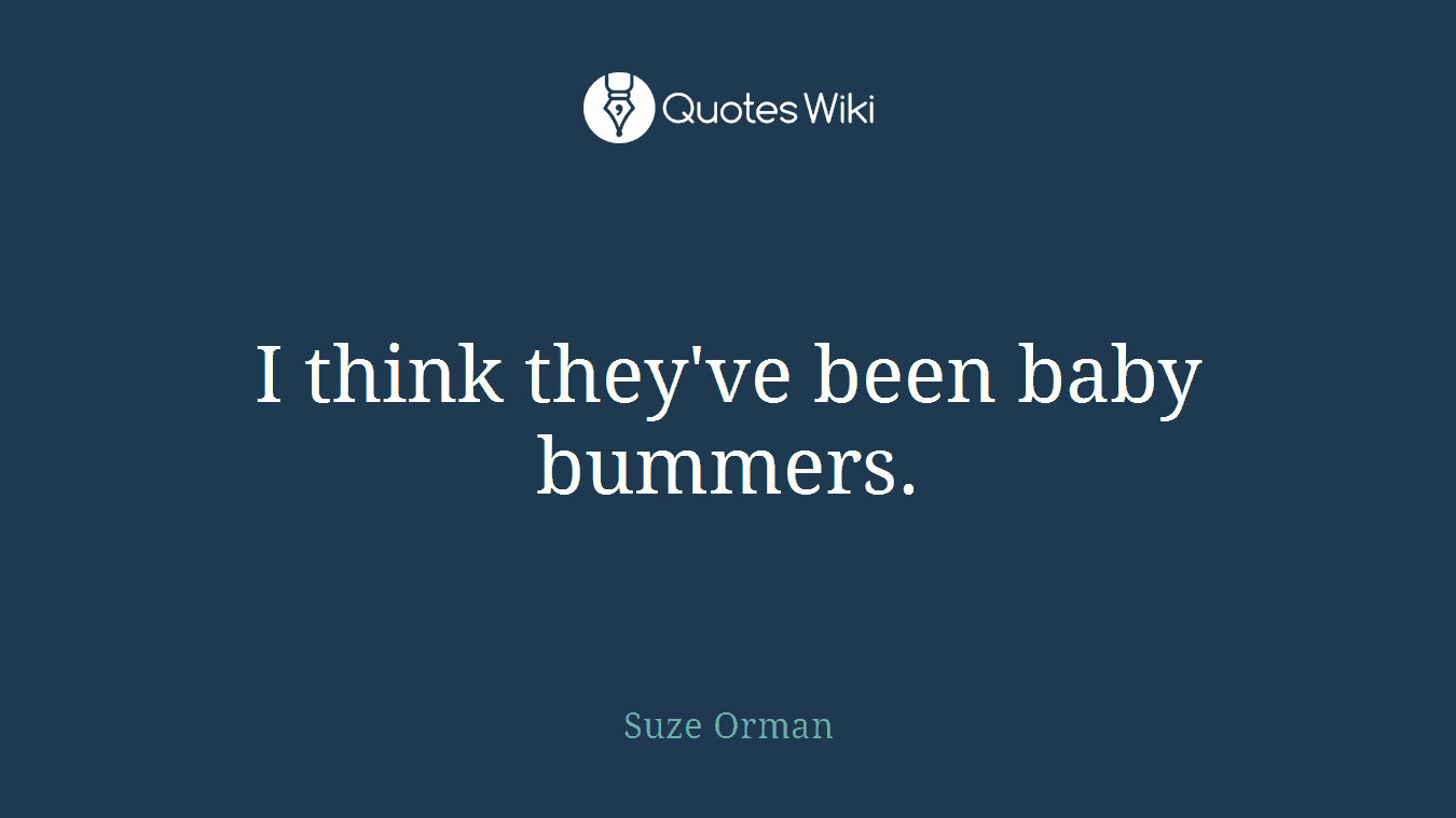I think they've been baby bummers.