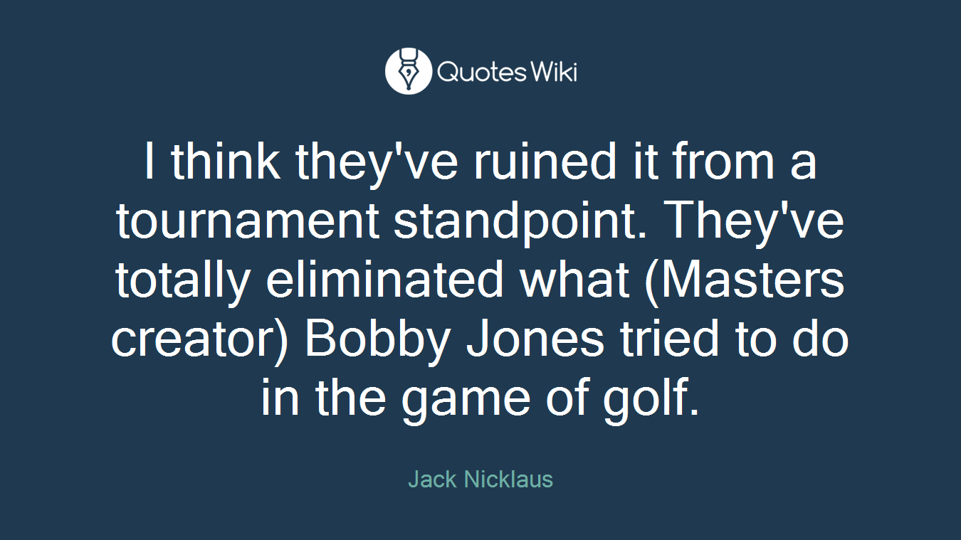 I think they've ruined it from a tournament standpoint. They've totally eliminated what (Masters creator) Bobby Jones tried to do in the game of golf.