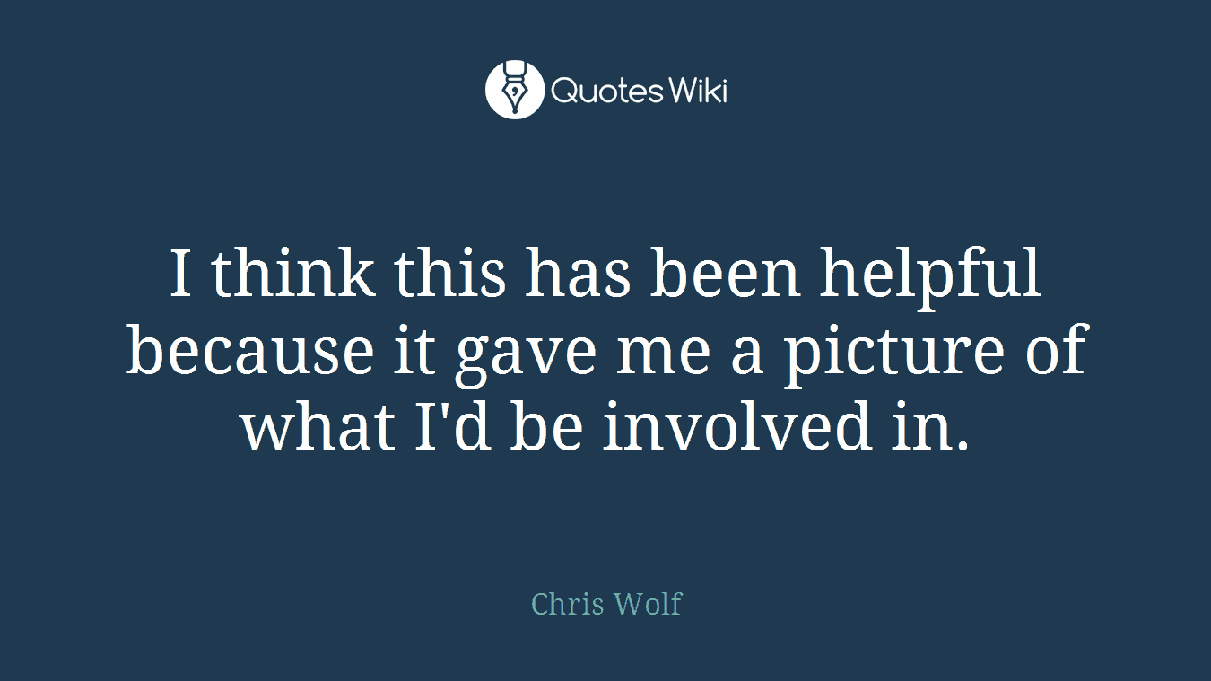I think this has been helpful because it gave me a picture of what I'd be involved in.