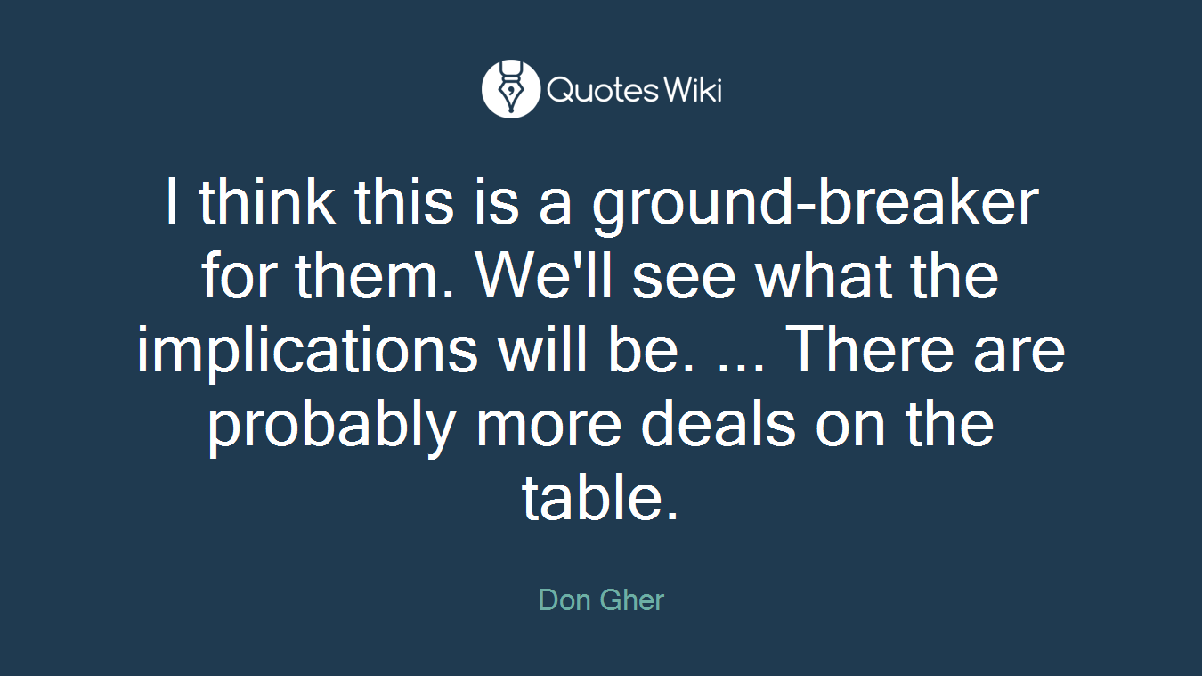 I think this is a ground-breaker for them. We'll see what the implications will be. ... There are probably more deals on the table.