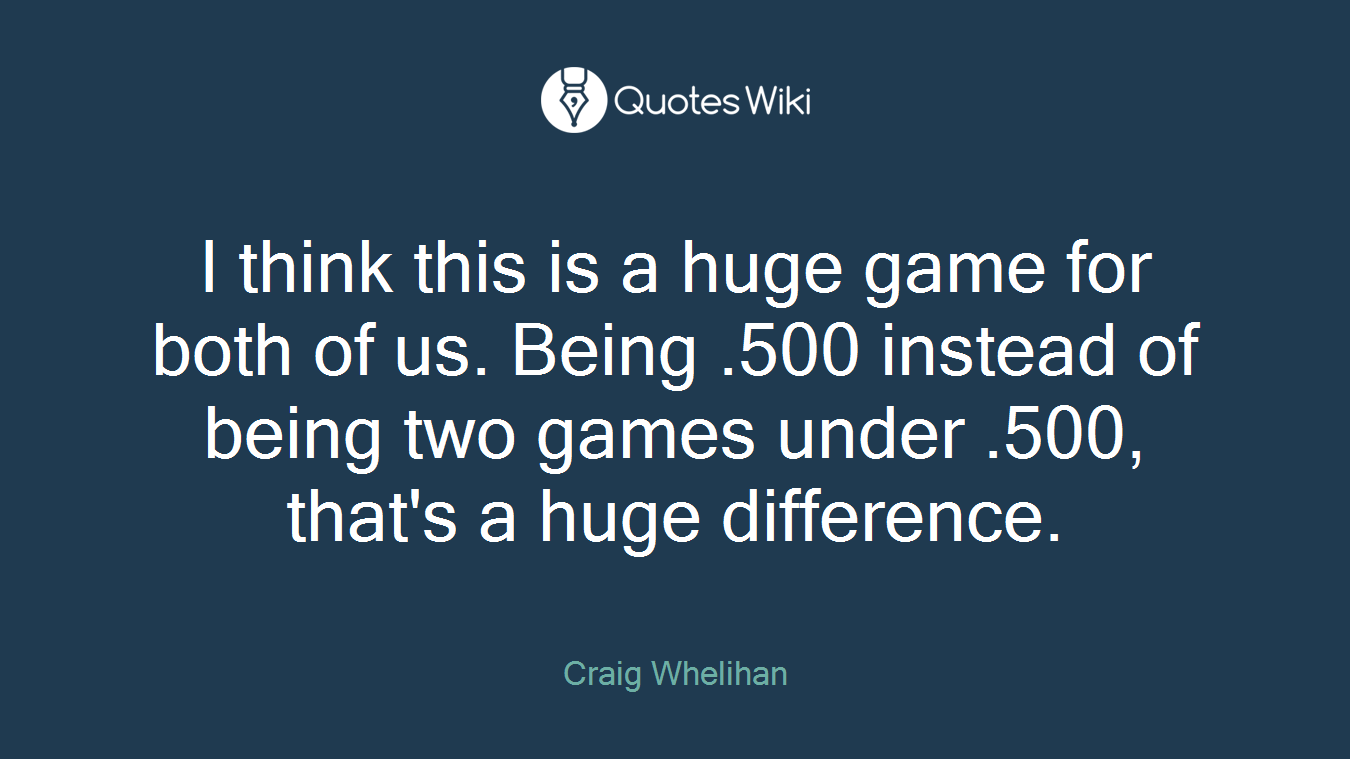 I think this is a huge game for both of us. Being .500 instead of being two games under .500, that's a huge difference.