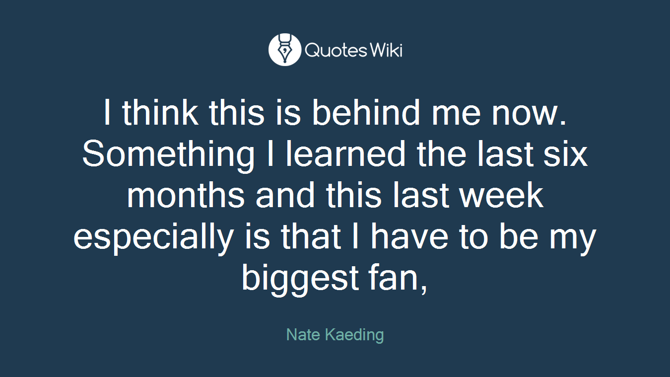 I think this is behind me now. Something I learned the last six months and this last week especially is that I have to be my biggest fan,
