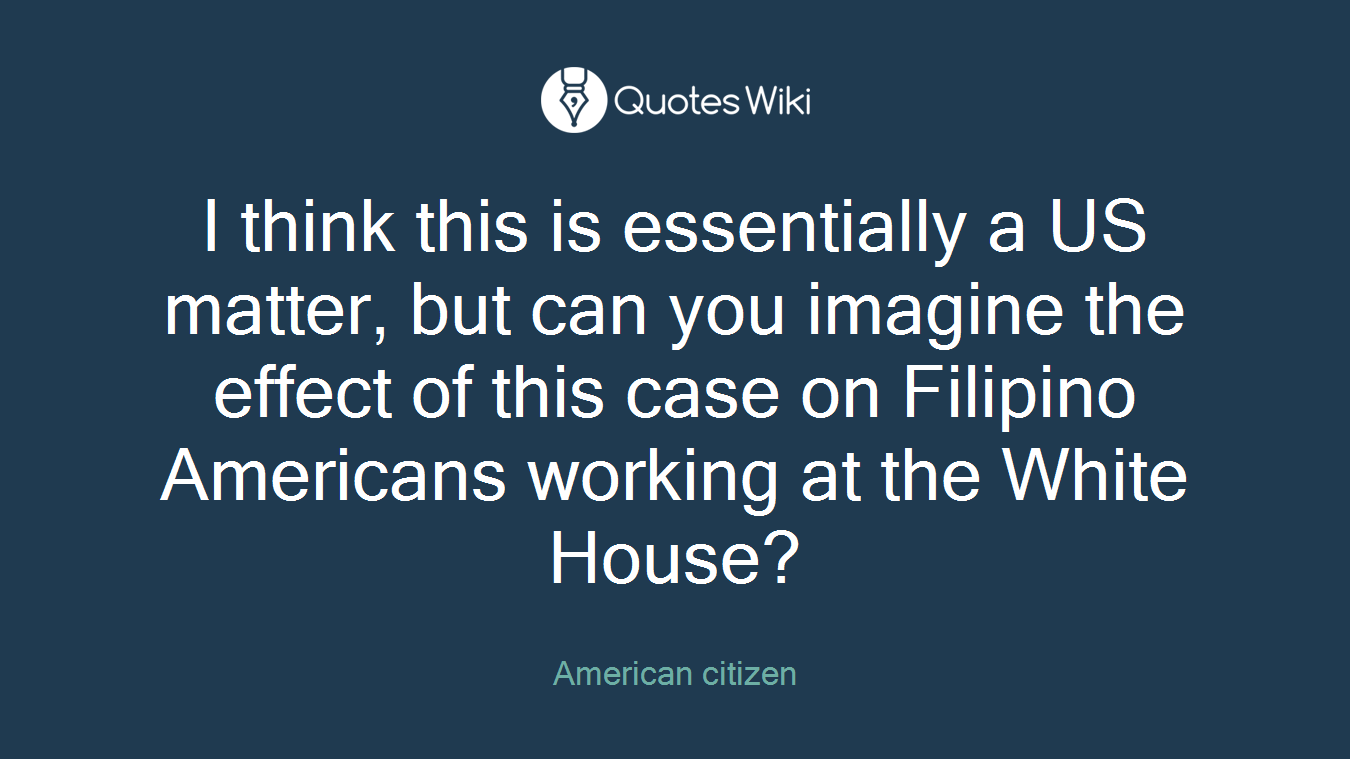 I think this is essentially a US matter, but can you imagine the effect of this case on Filipino Americans working at the White House?