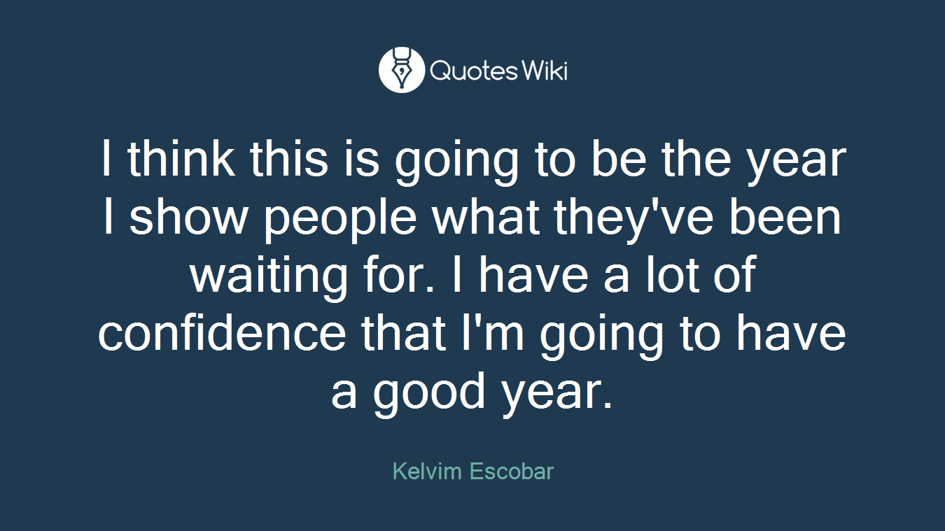 I think this is going to be the year I show people what they've been waiting for. I have a lot of confidence that I'm going to have a good year.