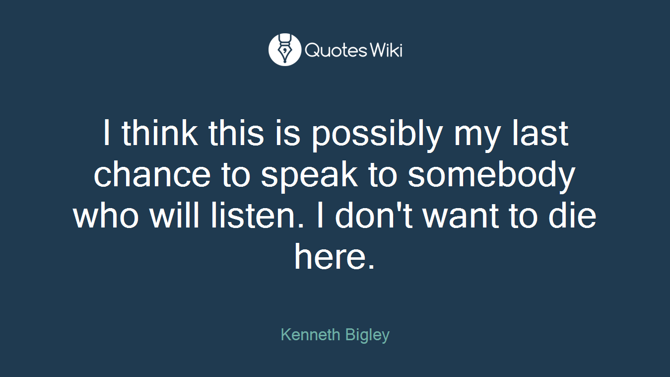 I think this is possibly my last chance to speak to somebody who will listen. I don't want to die here.