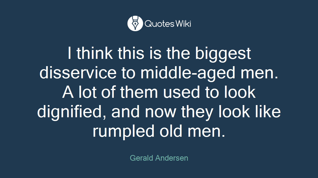 I think this is the biggest disservice to middle-aged men. A lot of them used to look dignified, and now they look like rumpled old men.