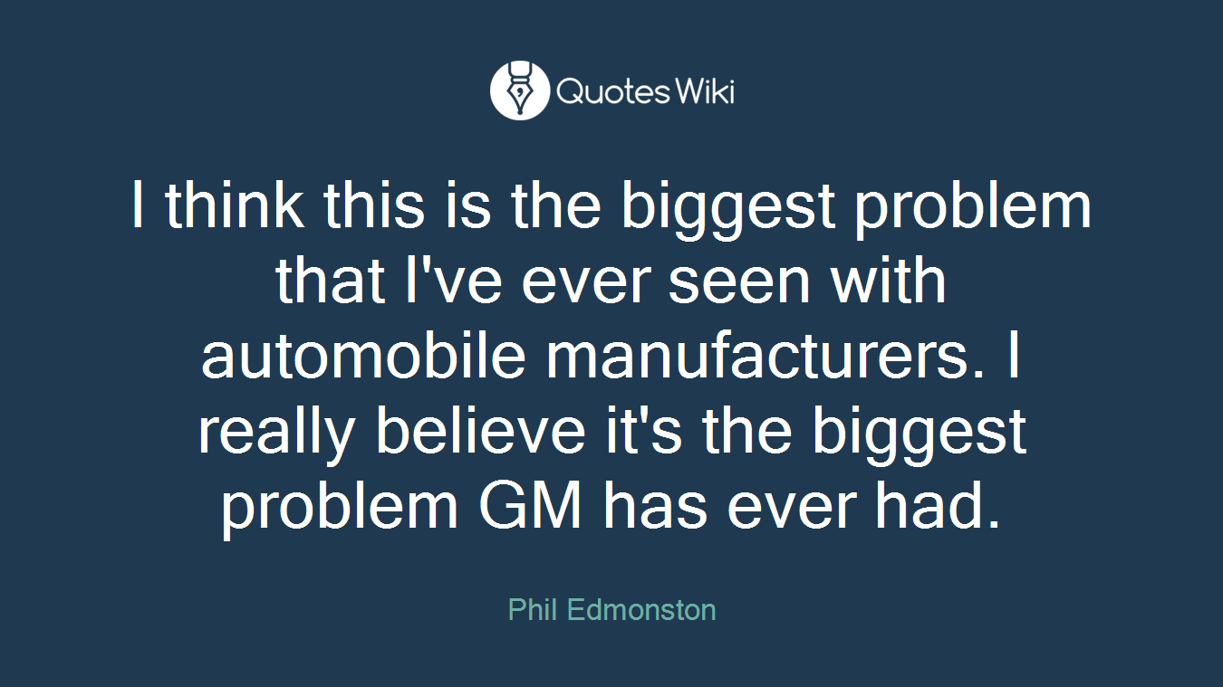 I think this is the biggest problem that I've ever seen with automobile manufacturers. I really believe it's the biggest problem GM has ever had.