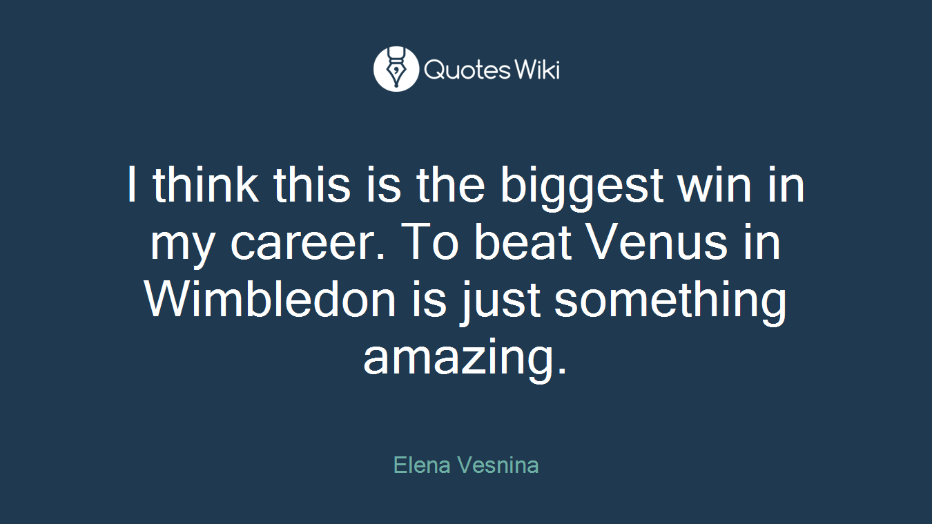 I think this is the biggest win in my career. To beat Venus in Wimbledon is just something amazing.