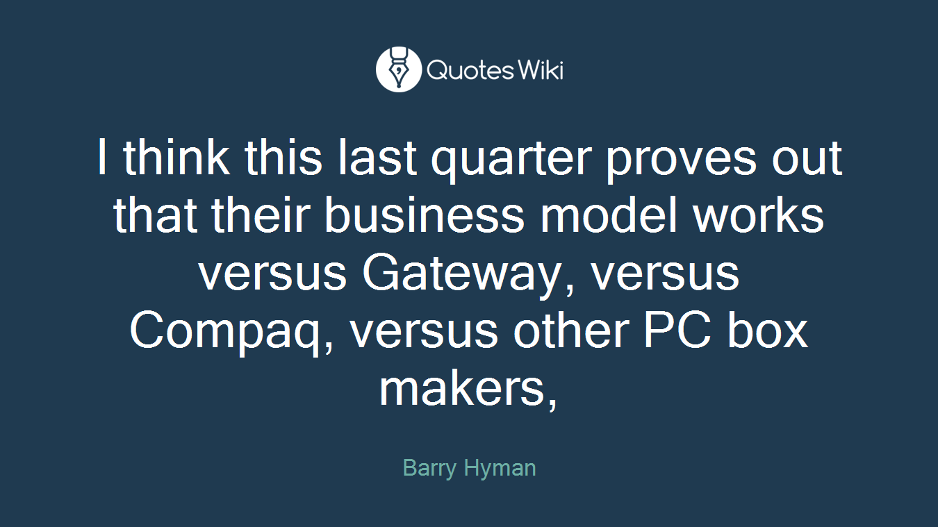 I think this last quarter proves out that their business model works versus Gateway, versus Compaq, versus other PC box makers,