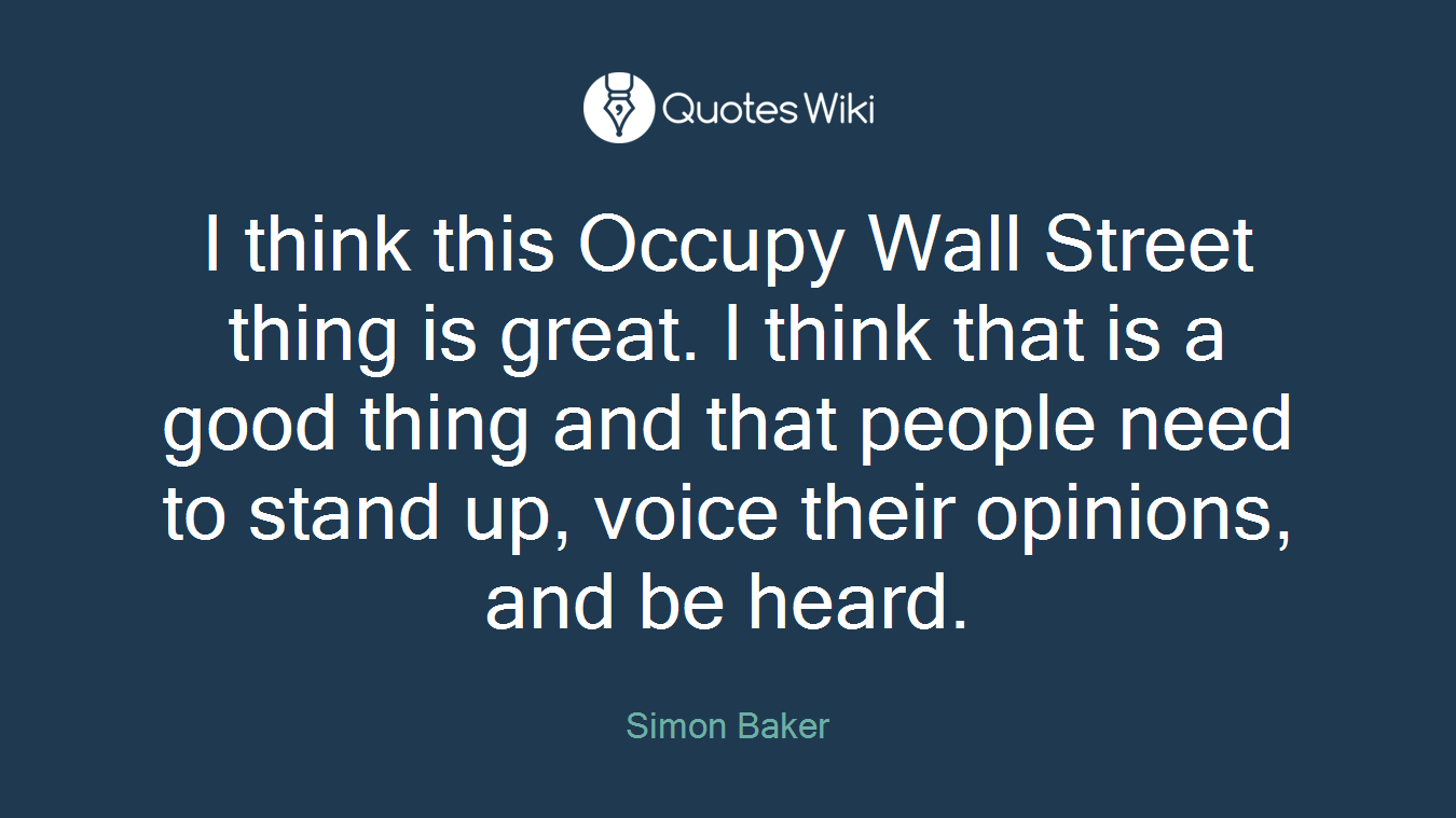 I think this Occupy Wall Street thing is great. I think that is a good thing and that people need to stand up, voice their opinions, and be heard.
