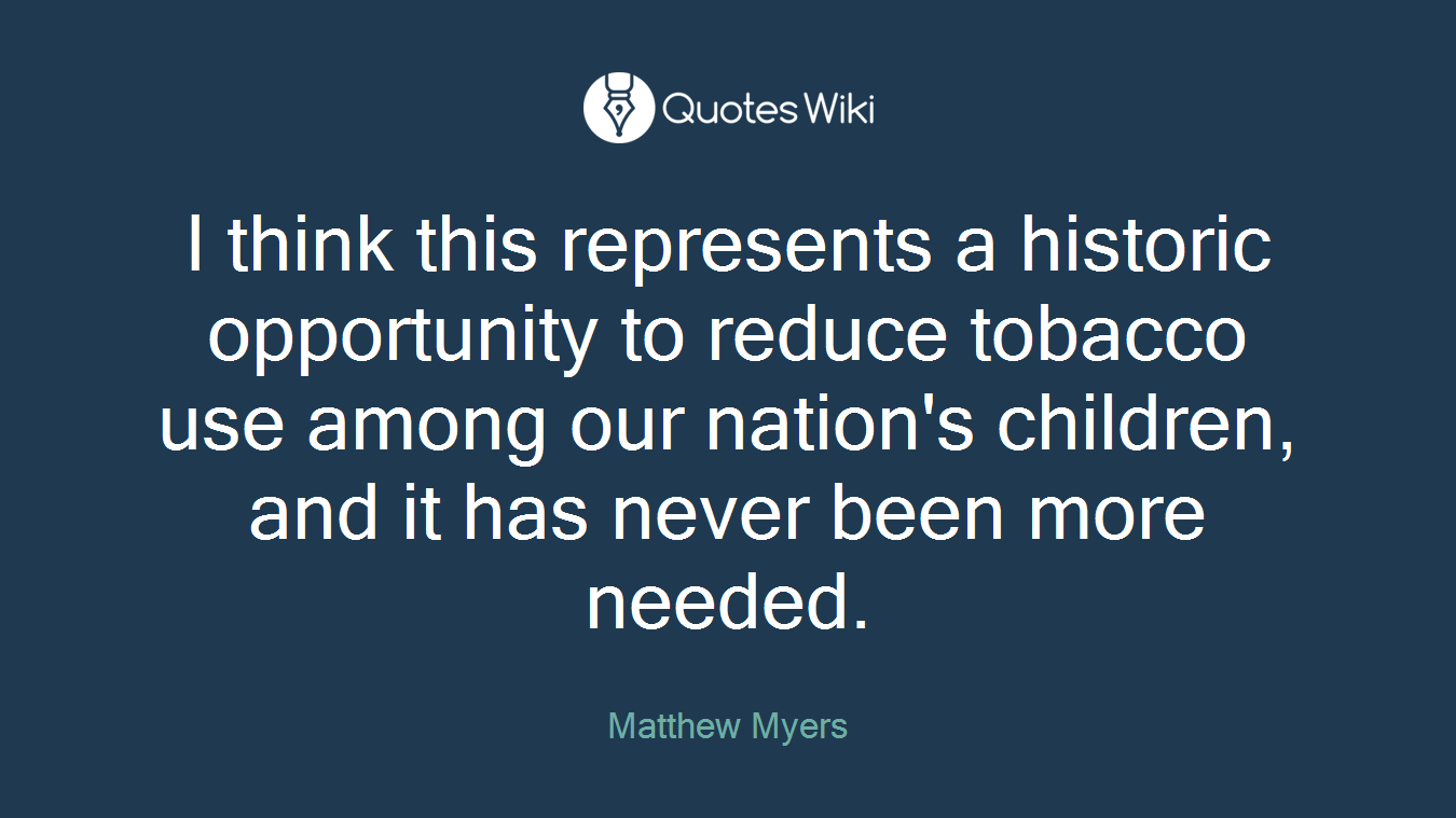 I think this represents a historic opportunity to reduce tobacco use among our nation's children, and it has never been more needed.