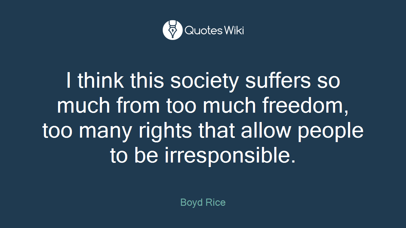 I think this society suffers so much from too much freedom, too many rights that allow people to be irresponsible.