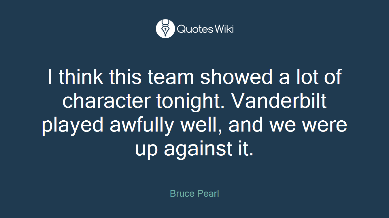 I think this team showed a lot of character tonight. Vanderbilt played awfully well, and we were up against it.