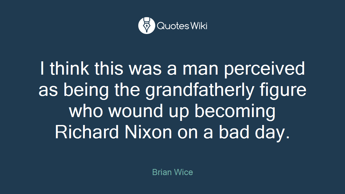 I think this was a man perceived as being the grandfatherly figure who wound up becoming Richard Nixon on a bad day.