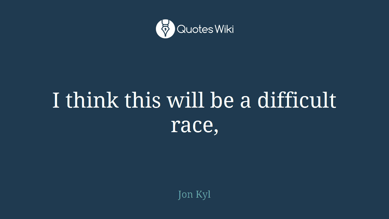I think this will be a difficult race,