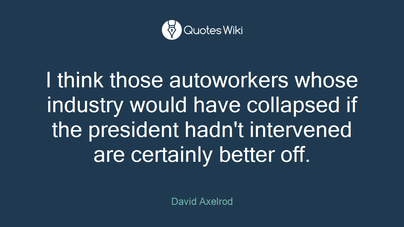 I think those autoworkers whose industry would have collapsed if the president hadn't intervened are certainly better off.