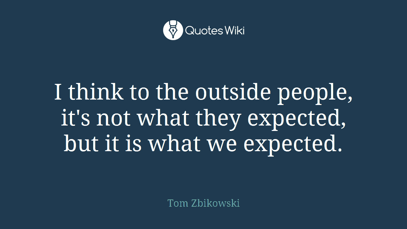 I think to the outside people, it's not what they expected, but it is what we expected.