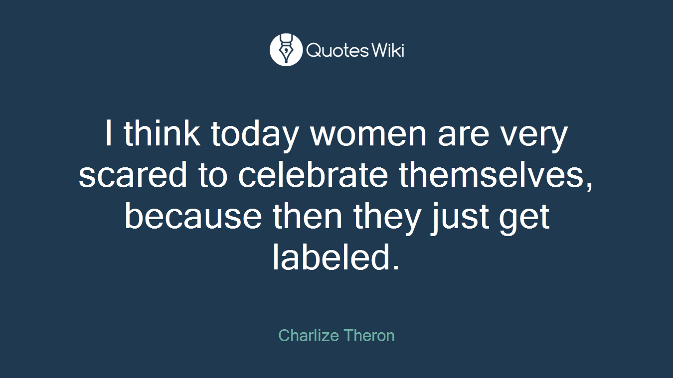 I think today women are very scared to celebrate themselves, because then they just get labeled.