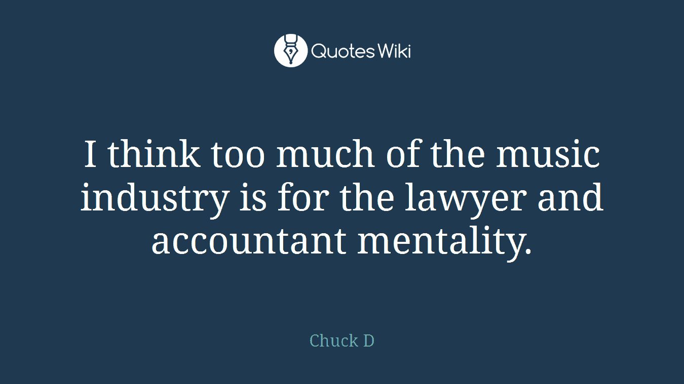 I think too much of the music industry is for the lawyer and accountant mentality.