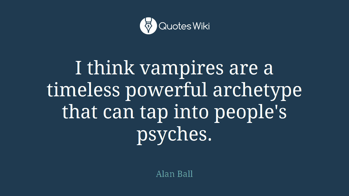 I think vampires are a timeless powerful archetype that can tap into people's psyches.