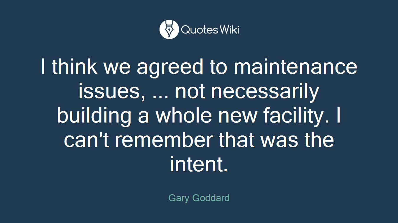 I think we agreed to maintenance issues, ... not necessarily building a whole new facility. I can't remember that was the intent.