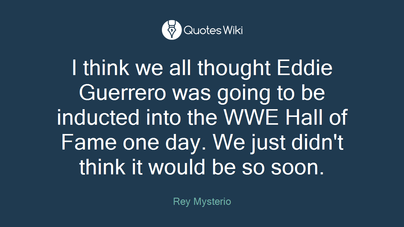 I think we all thought Eddie Guerrero was going to be inducted into the WWE Hall of Fame one day. We just didn't think it would be so soon.