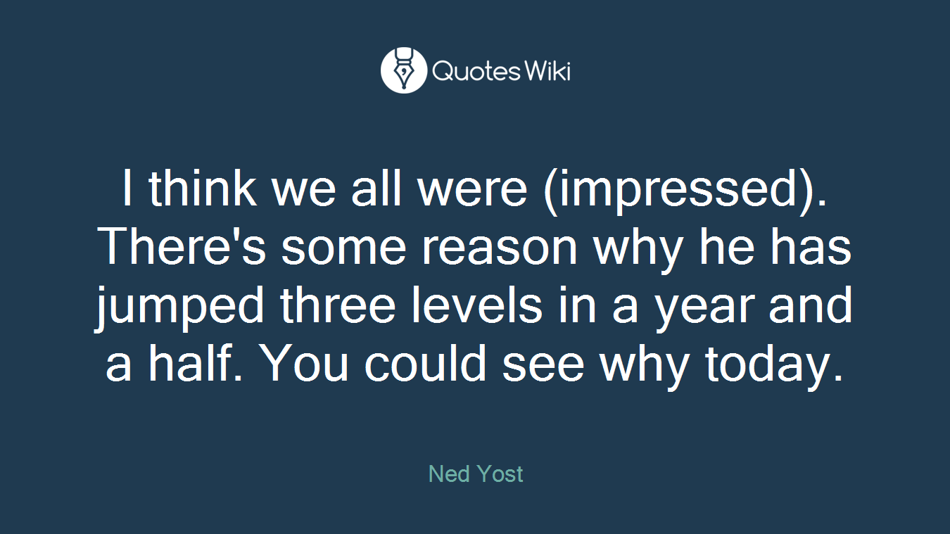 I think we all were (impressed). There's some reason why he has jumped three levels in a year and a half. You could see why today.