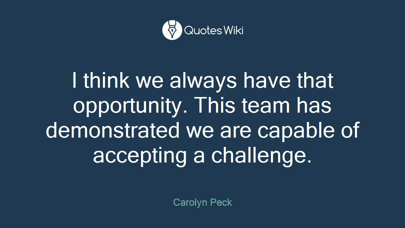 I think we always have that opportunity. This team has demonstrated we are capable of accepting a challenge.