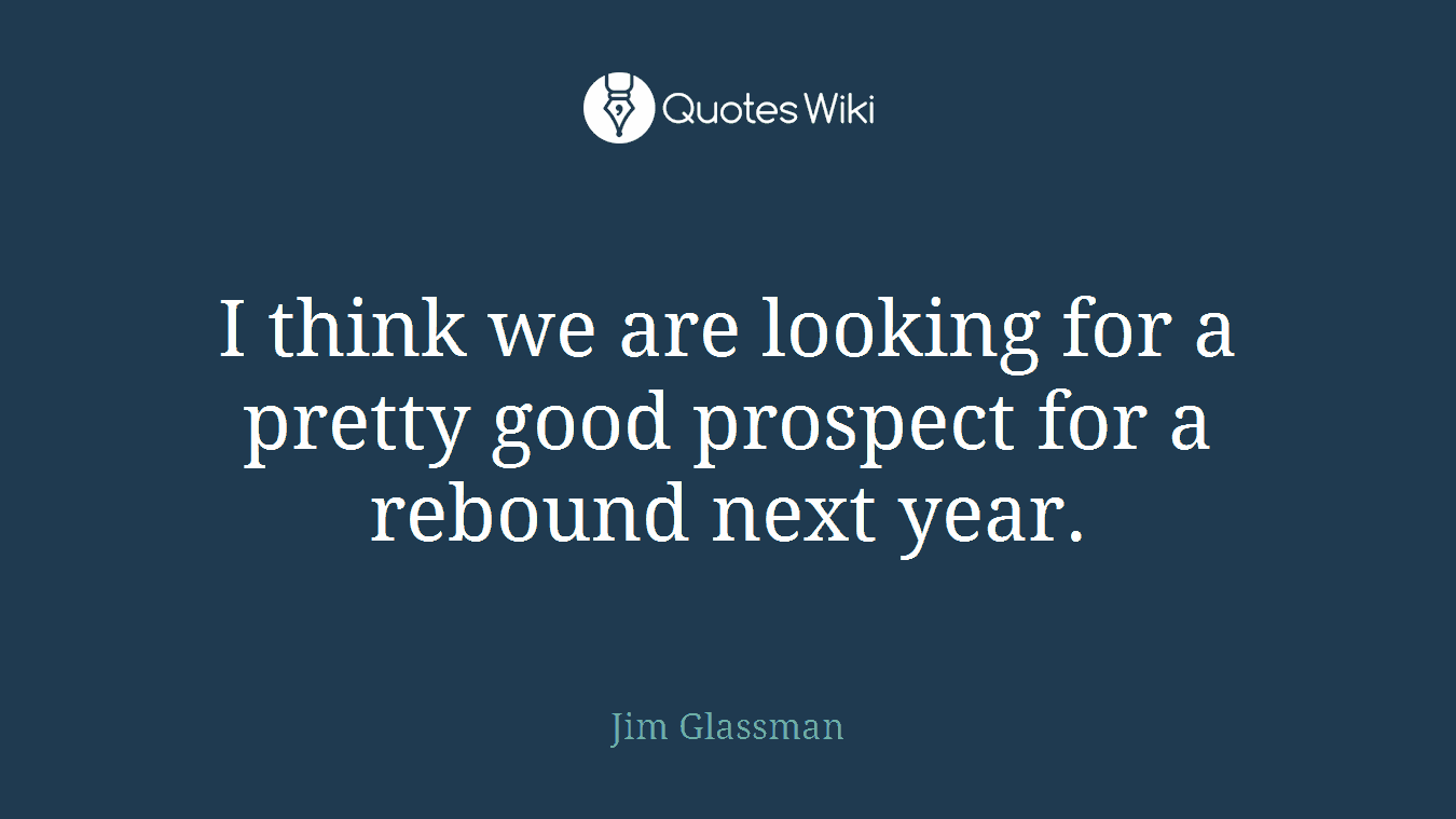 I think we are looking for a pretty good prospect for a rebound next year.